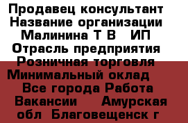 Продавец-консультант › Название организации ­ Малинина Т.В., ИП › Отрасль предприятия ­ Розничная торговля › Минимальный оклад ­ 1 - Все города Работа » Вакансии   . Амурская обл.,Благовещенск г.